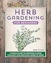 Herb Gardening for Beginners: A Simple Guide to Growing & Using Culinary and Medicinal Herbs at Home