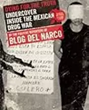 Dying for the Truth: Undercover Inside the Mexican Drug War by the Fugitive Reporters of Blog del Narco