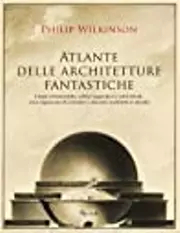 Atlante delle architetture fantastiche: Utopie urbanistice, edifici leggendari e città ideali: cosa sognavano di costruire i massimi architetti al mondo