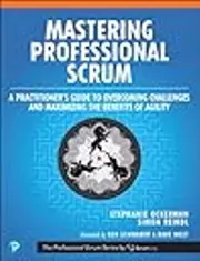 Mastering Professional Scrum: A Practitioners Guide to Overcoming Challenges and Maximizing the Benefits of Agility