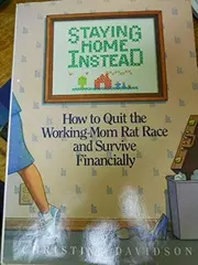Staying Home Instead: How to Quit the Working-Mom Rat Race and Survive Financially