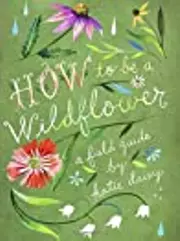How to Be a Wildflower: A Field Guide