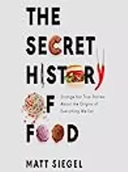 The Secret History of Food: Strange but True Stories About the Origins of Everything We Eat