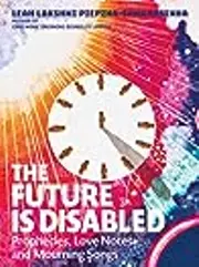 The Future Is Disabled: Prophecies, Love Notes, and Mourning Songs