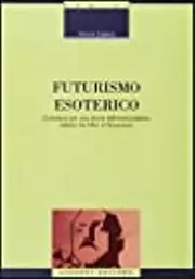 Futurismo esoterico. Contributi per una storia dell'irrazionalismo italiano tra Otto e Novecento