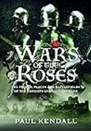 Wars of the Roses: The People, Places and Battlefields of the Yorkists and Lancastrians