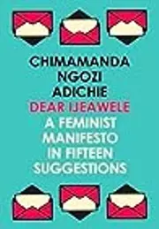 Dear Ijeawele: A Feminist Manifesto in Fifteen Suggestions