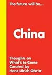 Hans Ulrich Obrist: The Future Will Be... The China Edition: Thoughts about What’s to Come