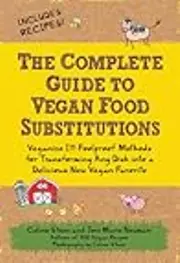 The Complete Guide to Vegan Food Substitutions: Veganize It! Foolproof Methods for Transforming Any Dish into a Delicious New Vegan Favorite