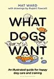 What Dogs Want: An illustrated guide for HAPPY dog care and training