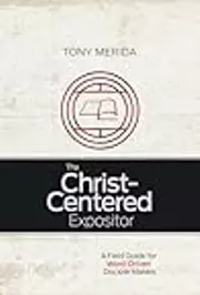 The Christ-Centered Expositor: A Field Guide for Word-Driven Disciple Makers