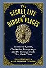 The Secret Life of Hidden Places: Concealed Rooms, Clandestine Passageways, and the Curious Minds that Made Them