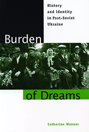 Burden of Dreams: History and Identity in Post-Soviet Ukraine