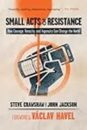 Small Acts of Resistance: How Courage, Tenacity, and Ingenuity Can Change the World