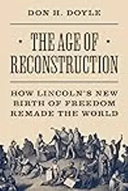 The Age of Reconstruction: How Lincoln’s New Birth of Freedom Remade the World
