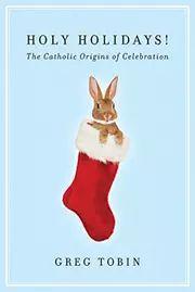 Holy Holidays!: The Catholic Origins of Celebration