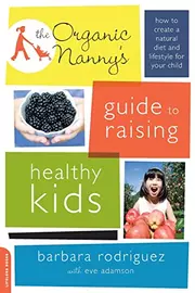 The organic nanny's guide to raising healthy kids how to create a well-balanced diet and lifestyle for your child--from toddlers to tweens