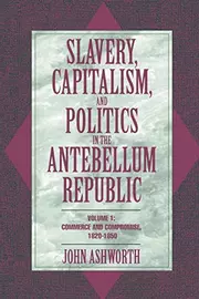 Slavery, Capitalism, and Politics in the Antebellum Republic: Volume 1, Commerce and Compromise, 1820–1850