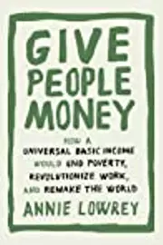 Give People Money: How Universal Basic Income could change the Future -- for the Rich, the Poor, and Everyone in Between