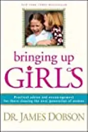 Bringing Up Girls: Practical Advice and Encouragement for Those Shaping the Next Generation of Women