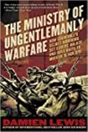 The Ministry of Ungentlemanly Warfare: How Churchill's Secret Warriors Set Europe Ablaze and Gave Birth to Modern Black Ops