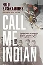 Call Me Indian: From the Trauma of Residential School to Becoming the NHL's First Treaty Indigenous Player