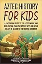 Aztec History for Kids: A Captivating Guide to the Aztec Empire and Civilization, from the Aztecs Settling in the Valley of Mexico to the Spanish Conquest