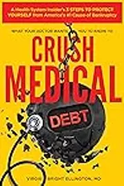 What Your Doctor Wants You to Know to Crush Medical Debt: A Health System Insider's 3 Steps to Protect Yourself from America's #1 Cause of Bankruptcy