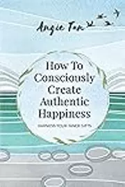 How To Consciously Create Authentic Happiness: Harness Your Inner Gifts