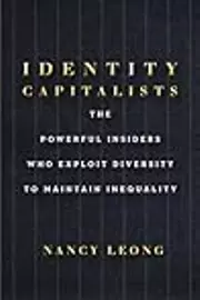 Identity Capitalists: The Powerful Insiders Who Exploit Diversity to Maintain Inequality