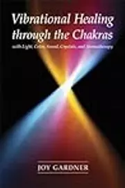 Vibrational Healing Through the Chakras: With Light, Color, Sound, Crystals, and Aromatherapy