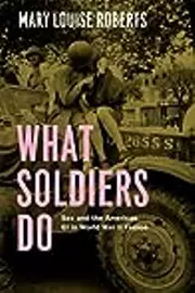 What Soldiers Do: Sex and the American GI in World War II France