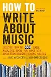 How to Write About Music: Excerpts from the 33 1/3 Series, Magazines, Books and Blogs with Advice from Industry-leading Writers