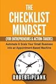 The Checklist Mindset For Entrepreneurs, Employees & Action-Takers: Automate & Scale Your Small Business or 9-5 Job into an Appointment-Based Machine
