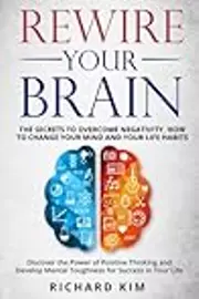 Rewire Your Brain: The Secrets to Overcome Negativity, How to Change your Mind and Your Life Habits. Discover the Power of Positive Thinking and Develop Mental Toughness for Success in Your Life.