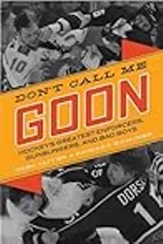 Don’t Call Me Goon: Hockey’s Greatest Enforcers, Gunslingers, and Bad Boys