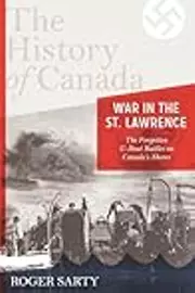 The History of Canada Series: War in the St. Lawrence: The Forgotten U-boat Battles On Canada's Shores
