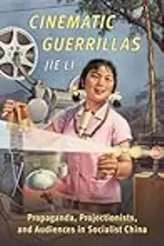 Cinematic Guerrillas: Propaganda, Projectionists, and Audiences in Socialist China