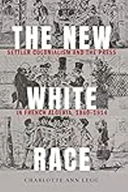 The New White Race: Settler Colonialism and the Press in French Algeria, 1860–1914