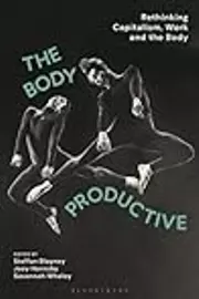 Body Productive, The: Rethinking Capitalism, Work and the Body