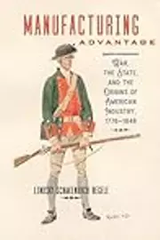 Manufacturing Advantage: War, the State, and the Origins of American Industry, 1776–1848