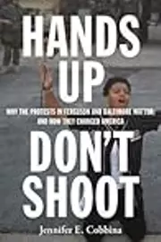 Hands Up, Don’t Shoot: Why the Protests in Ferguson and Baltimore Matter, and How They Changed America
