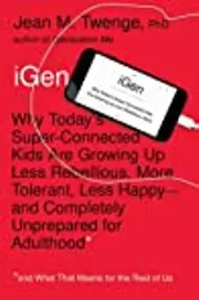 iGen: Why Today’s Super-Connected Kids Are Growing Up Less Rebellious, More Tolerant, Less Happy--and Completely Unprepared for Adulthood--and What That Means for the Rest of Us