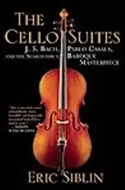 The Cello Suites: J. S. Bach, Pablo Casals, and the Search for A Baroque Masterpiece