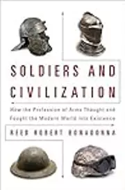 Soldiers and Civilization: How the Profession of Arms Thought and Fought the Modern World into Existence