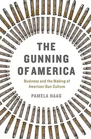 The gunning of America : business and the making of American gun culture