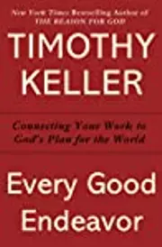 Every Good Endeavor: Connecting Your Work to God's Plan for the World