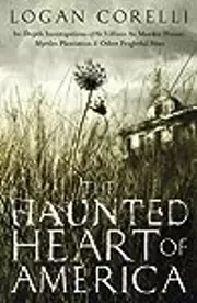 The Haunted Heart of America: In-Depth Investigations of the Villisca Ax Murder House, Myrtles Plantation & Other Frightful Sites