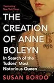 The Creation of Anne Boleyn: In Search of the Tudor's Most Notorious Queen