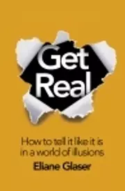 Get Real: How To Tell It As It Is In A World Of Illusions